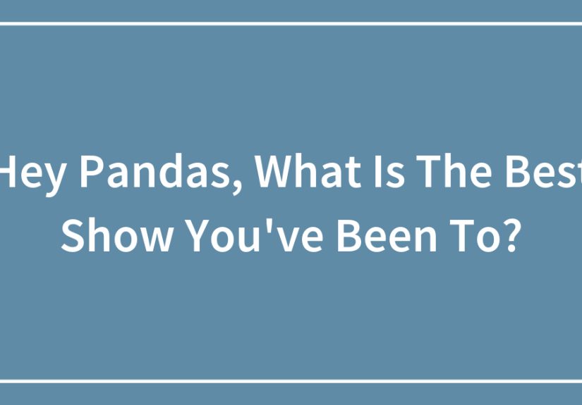 Hey Pandas, What Is The Best Show You’ve Been To? (Closed)