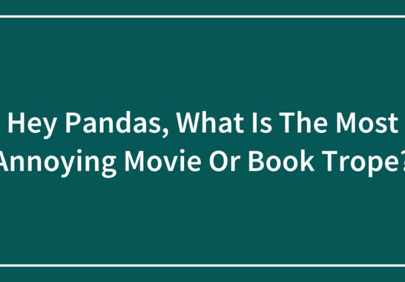Hey Pandas, What Is The Most Annoying Movie Or Book Trope?