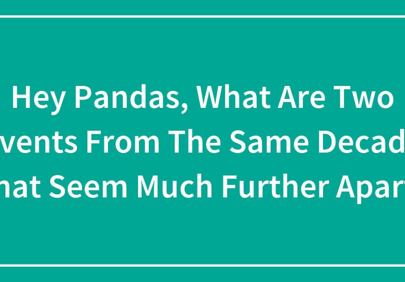 Hey Pandas, What Are Two Events From The Same Decade That Seem Much Further Apart?