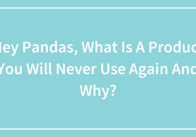 Hey Pandas, What Is A Product You Will Never Use Again And Why?