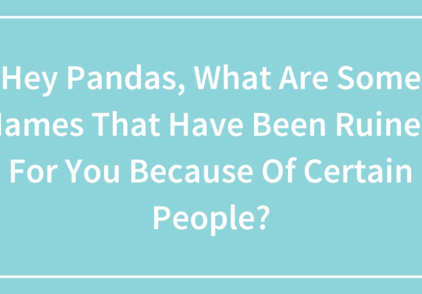 Hey Pandas, What Are Some Names That Have Been Ruined For You Because Of Certain People?