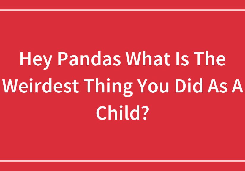 Hey Pandas: What Is The Weirdest Thing You Did As A Child?