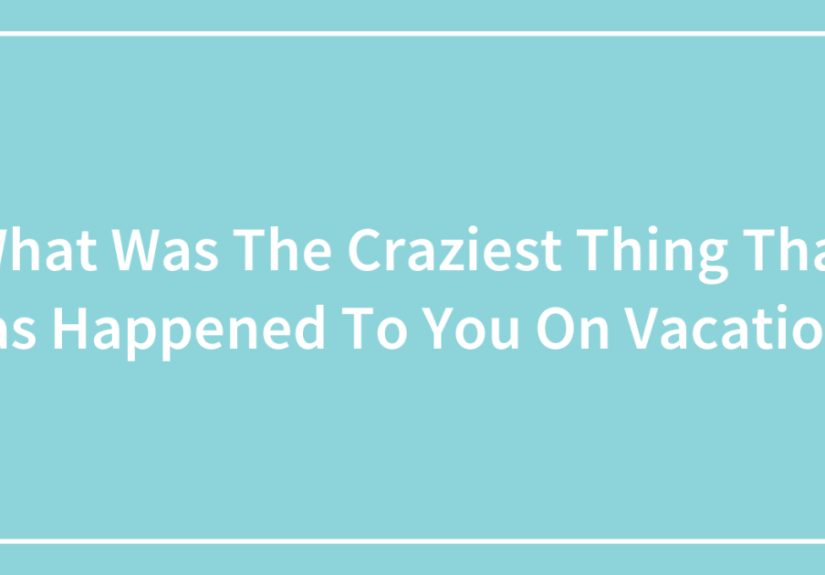 What Was The Craziest Thing That Has Happened To You On Vacation?