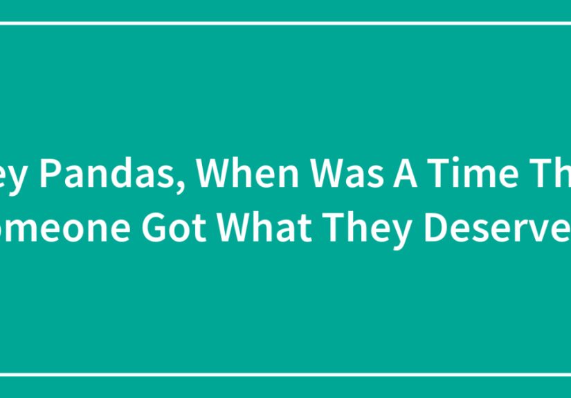 Hey Pandas, When Was A Time That Someone Got What They Deserved?